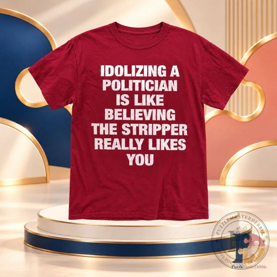 Idolizing a Politician Is Like Believing the Stripper Really Likes You Shirt Funny