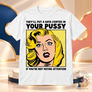 They'll Put a Data Center in Your Pussy If You're Not Paying Attention T-Shirt